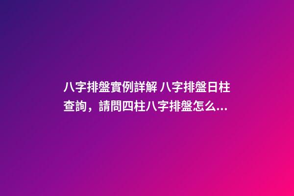八字排盤實例詳解 八字排盤日柱查詢，請問四柱八字排盤怎么看-第1張-觀點-玄機派